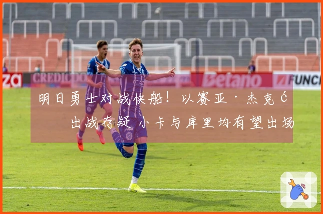 明日勇士对战快船！以赛亚·杰克逊出战存疑 小卡与库里均有望出场